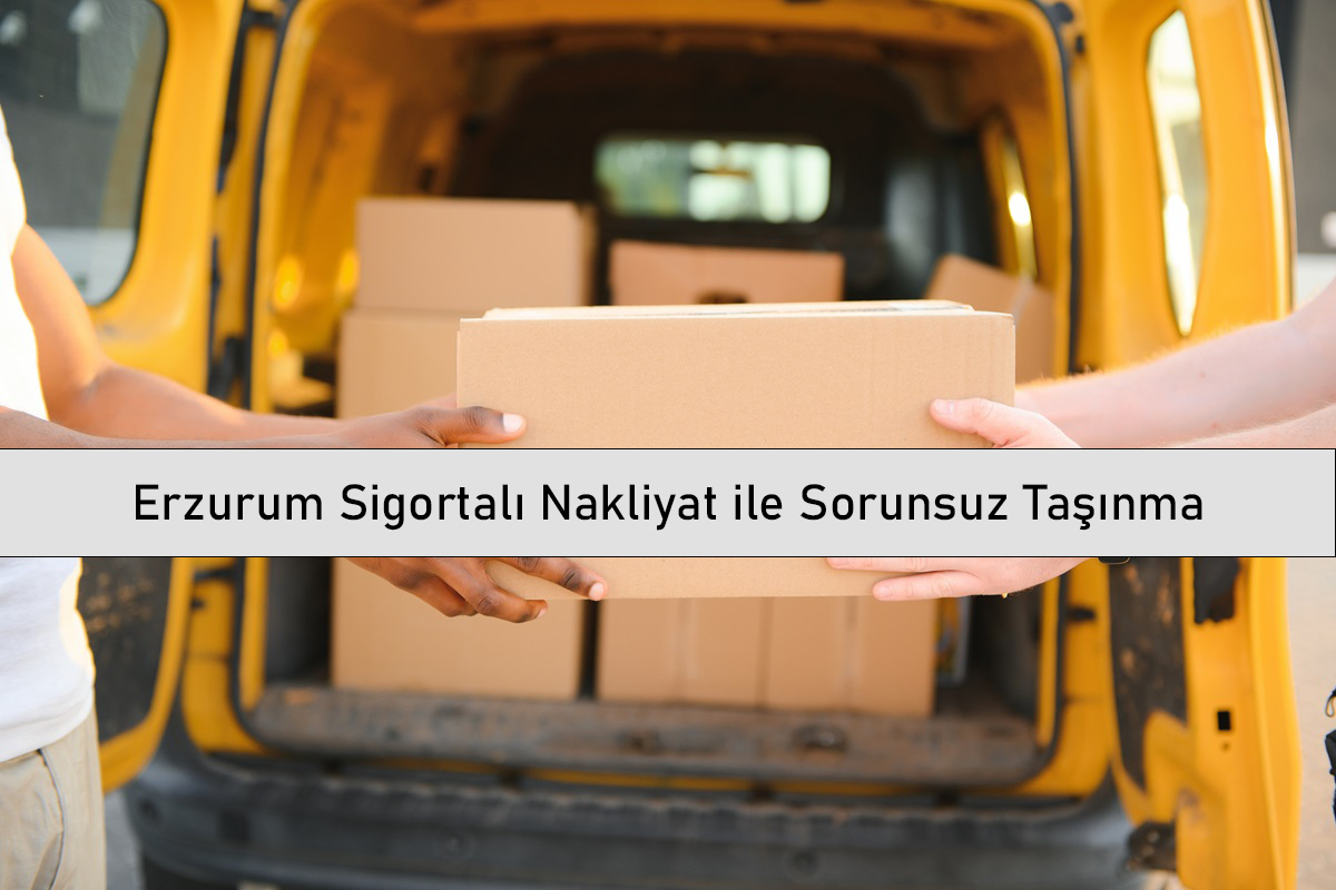 Erzurum Sigortalı Nakliyat ile Sorunsuz Taşınma
